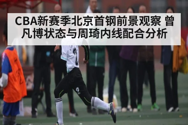 CBA新赛季北京首钢前景观察 曾凡博状态与周琦内线配合分析