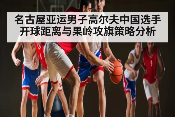 名古屋亚运男子高尔夫中国选手开球距离与果岭攻旗策略分析