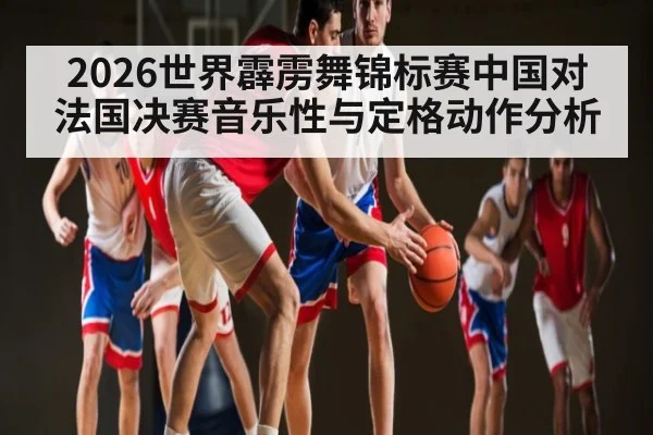 2026世界霹雳舞锦标赛中国对法国决赛音乐性与定格动作分析