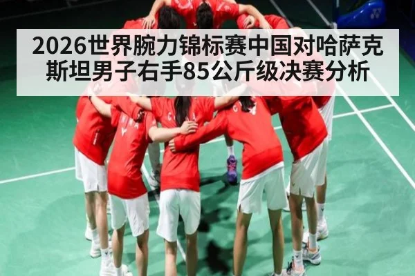 2026世界腕力锦标赛中国对哈萨克斯坦男子右手85公斤级决赛分析