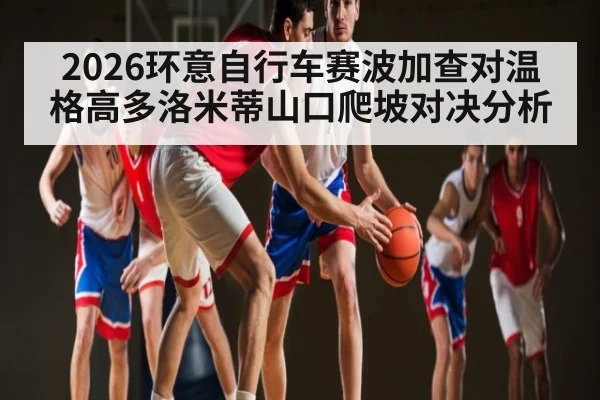 2026环意自行车赛波加查对温格高多洛米蒂山口爬坡对决分析
